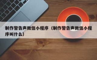 淄博制作警告声微信小程序（制作警告声微信小程序叫什么）