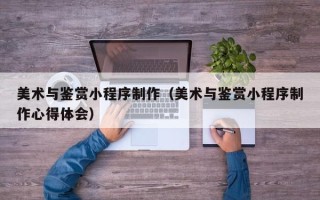 淄博美术与鉴赏小程序制作（美术与鉴赏小程序制作心得体会）