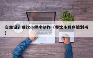 淄博自主设计餐饮小程序制作（餐饮小程序策划书）